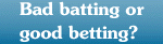 Bad batting or good betting?