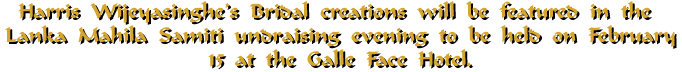 Harris Wijeyasinghe's Bridal creations will be featured in the Lanka Mahila Samiti fundraising evening to be held on February 15 at the Galle Face Hotel.