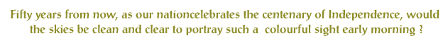 Fifty years from now, as our nation celebrates the centenary of Independence, the skies be clean and clear to portray such a colourful sight early morning ?
